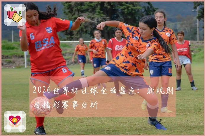 2026世界杯让球全面盘点：新规则与精彩赛事分析