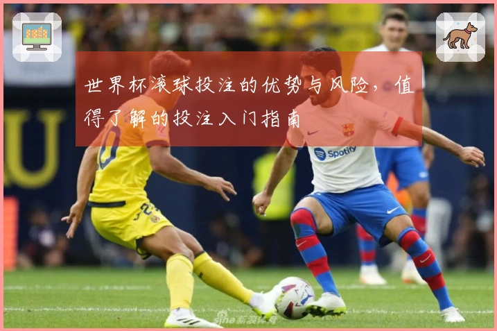 世界杯滚球投注的优势与风险，值得了解的投注入门指南