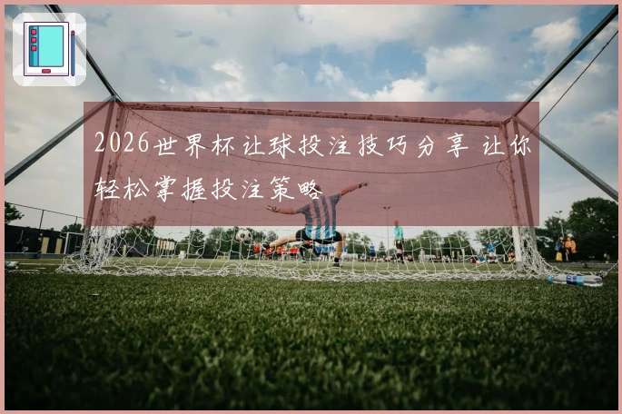 2026世界杯让球投注技巧分享 让你轻松掌握投注策略
