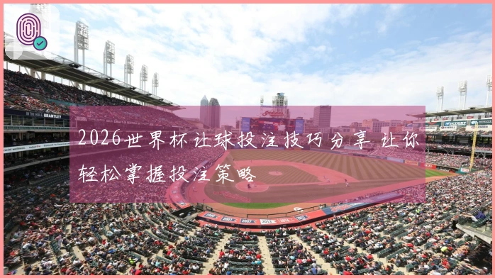 2026世界杯让球投注技巧分享 让你轻松掌握投注策略