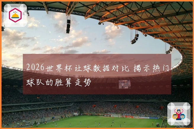 2026世界杯让球数据对比 揭示热门球队的胜算走势