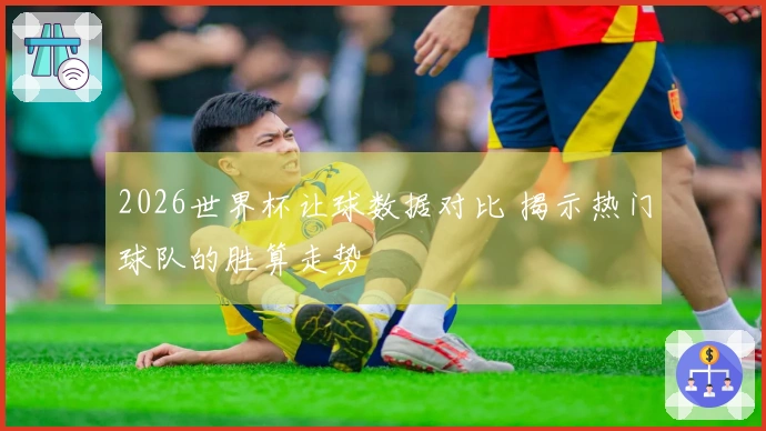 2026世界杯让球数据对比 揭示热门球队的胜算走势